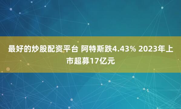 最好的炒股配资平台 阿特斯跌4.43% 2023年上市超募17亿元