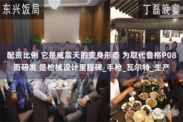 配资比例 它是威震天的变身形态 为取代鲁格P08而研发 是枪械设计里程碑_手枪_瓦尔特_生产