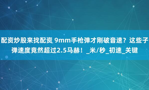 配资炒股来找配资 9mm手枪弹才刚破音速？这些子弹速度竟然超过2.5马赫！_米/秒_初速_关键