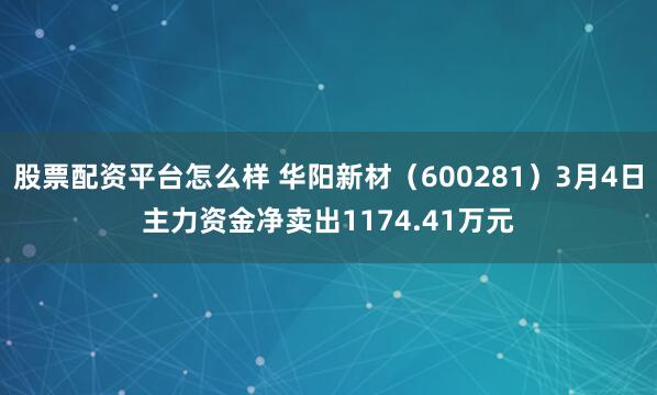股票配资平台怎么样 华阳新材（600281）3月4日主力资金净卖出1174.41万元