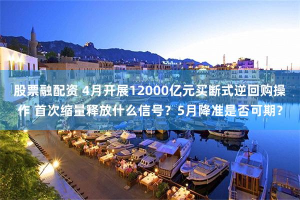 股票融配资 4月开展12000亿元买断式逆回购操作 首次缩量释放什么信号？5月降准是否可期？