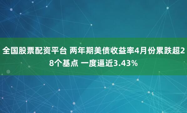 全国股票配资平台 两年期美债收益率4月份累跌超28个基点 一度逼近3.43%