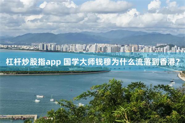 杠杆炒股指app 国学大师钱穆为什么流落到香港？