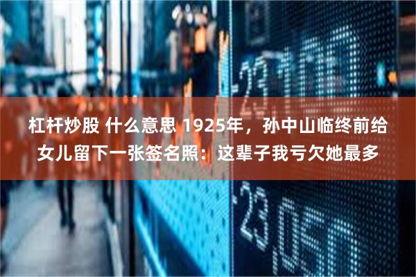 杠杆炒股 什么意思 1925年，孙中山临终前给女儿留下一张签名照：这辈子我亏欠她最多