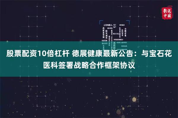 股票配资10倍杠杆 德展健康最新公告：与宝石花医科签署战略合作框架协议