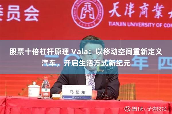 股票十倍杠杆原理 Vala：以移动空间重新定义汽车，开启生活方式新纪元