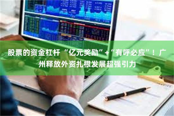 股票的资金杠杆 “亿元奖励”+“有呼必应”！广州释放外资扎根发展超强引力