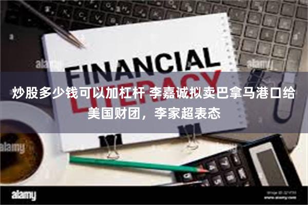 炒股多少钱可以加杠杆 李嘉诚拟卖巴拿马港口给美国财团，李家超表态