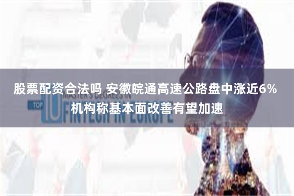 股票配资合法吗 安徽皖通高速公路盘中涨近6% 机构称基本面改善有望加速