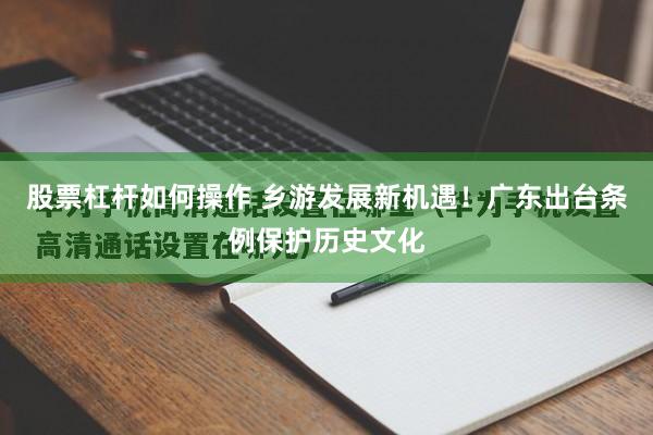 股票杠杆如何操作 乡游发展新机遇！广东出台条例保护历史文化