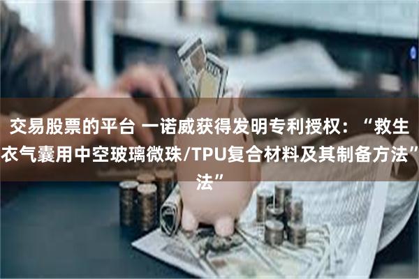 交易股票的平台 一诺威获得发明专利授权：“救生衣气囊用中空玻璃微珠/TPU复合材料及其制备方法”