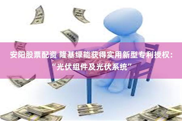安阳股票配资 隆基绿能获得实用新型专利授权：“光伏组件及光伏系统”