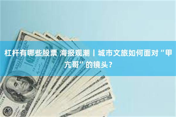杠杆有哪些股票 海报观潮丨城市文旅如何面对“甲亢哥”的镜头？