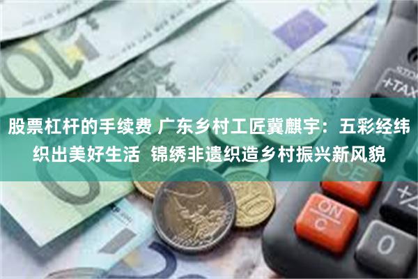 股票杠杆的手续费 广东乡村工匠冀麒宇：五彩经纬织出美好生活  锦绣非遗织造乡村振兴新风貌