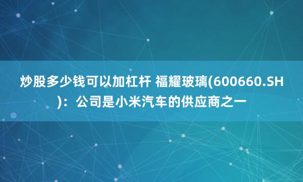 炒股多少钱可以加杠杆 福耀玻璃(600660.SH)：公司是小米汽车的供应商之一