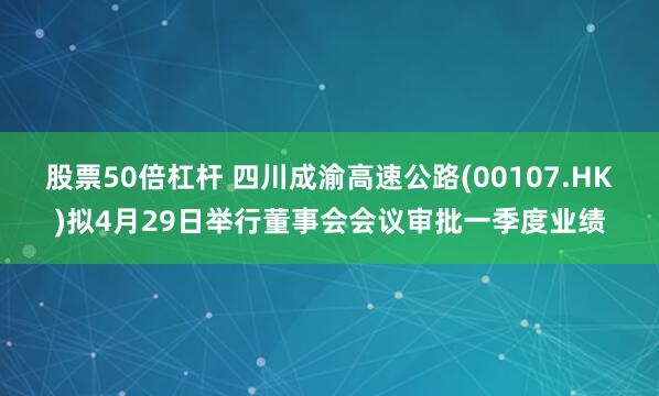 股票50倍杠杆 四川成渝高速公路(00107.HK)拟4月29日举行董事会会议审批一季度业绩