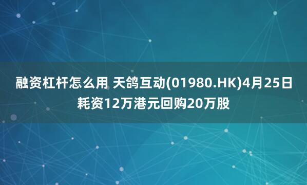 融资杠杆怎么用 天鸽互动(01980.HK)4月25日耗资12万港元回购20万股
