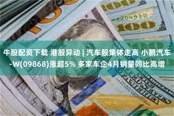 牛股配资下载 港股异动 | 汽车股集体走高 小鹏汽车-W(09868)涨超5% 多家车企4月销量同比高增