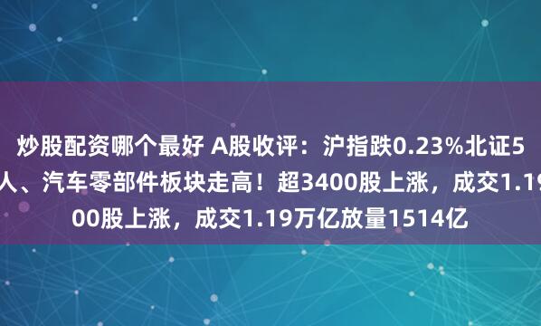 炒股配资哪个最好 A股收评：沪指跌0.23%北证50涨2.96%，机器人、汽车零部件板块走高！超3400股上涨，成交1.19万亿放量1514亿