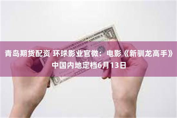 青岛期货配资 环球影业官微：电影《新驯龙高手》中国内地定档6月13日