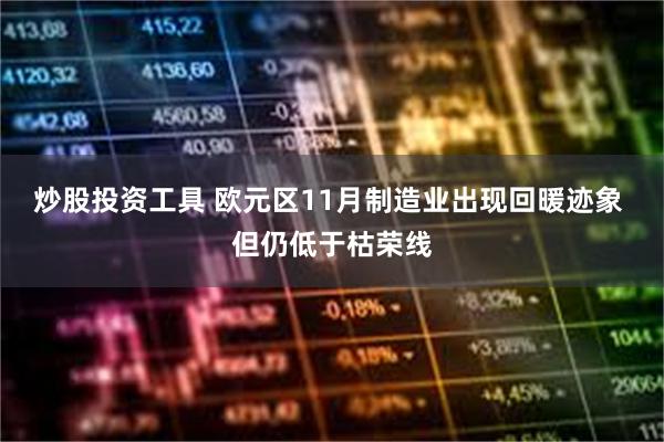 炒股投资工具 欧元区11月制造业出现回暖迹象 但仍低于枯荣线