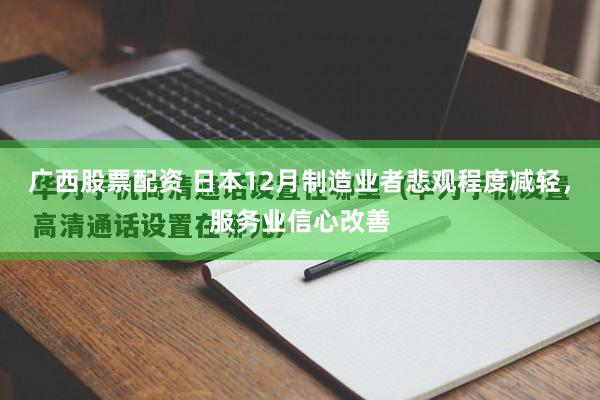广西股票配资 日本12月制造业者悲观程度减轻，服务业信心改善