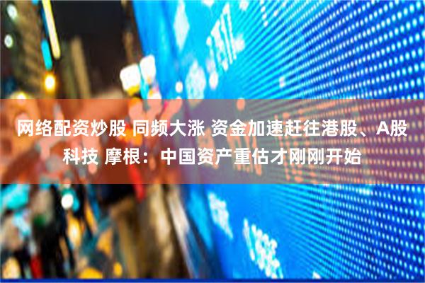 网络配资炒股 同频大涨 资金加速赶往港股、A股科技 摩根：中国资产重估才刚刚开始