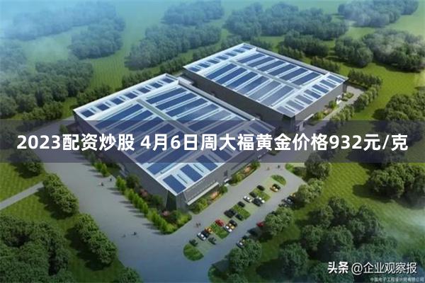 2023配资炒股 4月6日周大福黄金价格932元/克