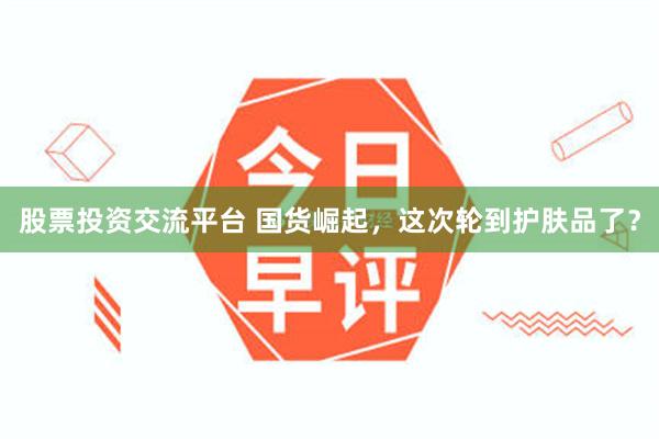 股票投资交流平台 国货崛起，这次轮到护肤品了？