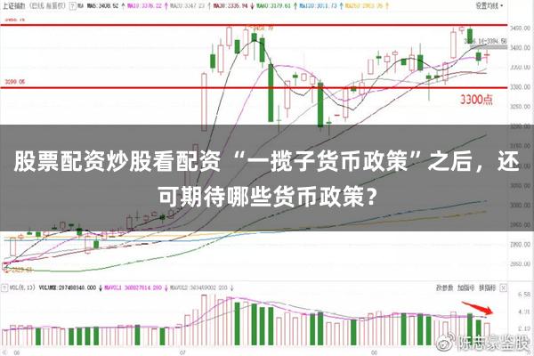 股票配资炒股看配资 “一揽子货币政策”之后，还可期待哪些货币政策？