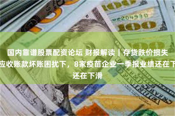 国内靠谱股票配资论坛 财报解读｜存货跌价损失、应收账款坏账困扰下，8家疫苗企业一季报业绩还在下滑