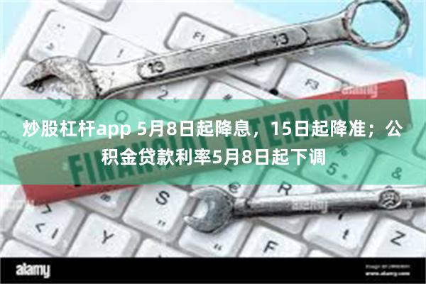 炒股杠杆app 5月8日起降息，15日起降准；公积金贷款利率5月8日起下调