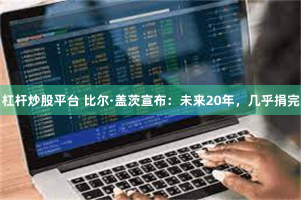 杠杆炒股平台 比尔·盖茨宣布：未来20年，几乎捐完