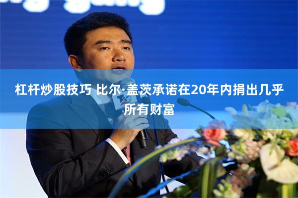 杠杆炒股技巧 比尔·盖茨承诺在20年内捐出几乎所有财富
