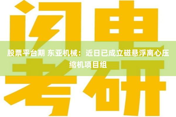 股票平台期 东亚机械：近日已成立磁悬浮离心压缩机项目组