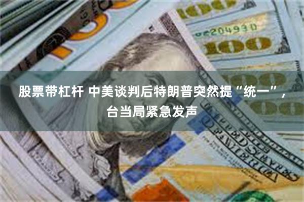 股票带杠杆 中美谈判后特朗普突然提“统一”，台当局紧急发声