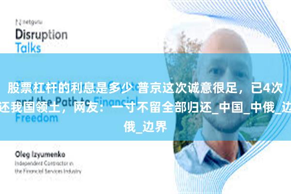 股票杠杆的利息是多少 普京这次诚意很足，已4次归还我国领土，网友：一寸不留全部归还_中国_中俄_边界