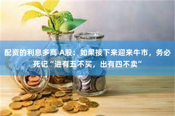 配资的利息多高 A股：如果接下来迎来牛市，务必死记“进有五不买，出有四不卖”