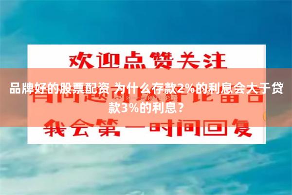 品牌好的股票配资 为什么存款2%的利息会大于贷款3%的利息？