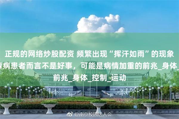 正规的网络炒股配资 频繁出现“挥汗如雨”的现象，对帕金森病患者而言不是好事，可能是病情加重的前兆_身体_控制_运动