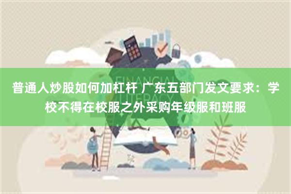 普通人炒股如何加杠杆 广东五部门发文要求：学校不得在校服之外采购年级服和班服