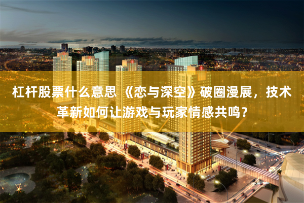杠杆股票什么意思 《恋与深空》破圈漫展，技术革新如何让游戏与玩家情感共鸣？