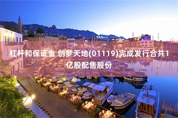 杠杆和保证金 创梦天地(01119)完成发行合共1亿股配售股份