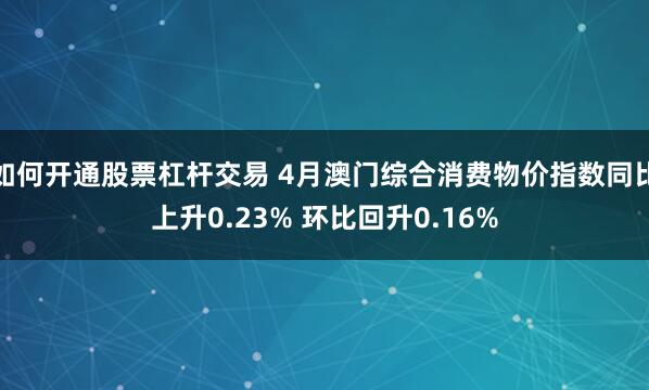 如何开通股票杠杆交易 4月澳门综合消费物价指数同比上升0.23% 环比回升0.16%