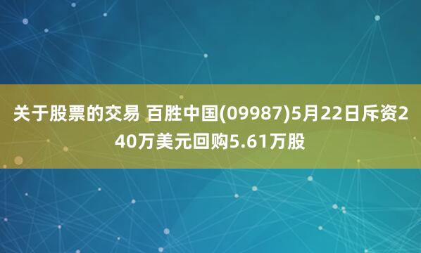 关于股票的交易 百胜中国(09987)5月22日斥资240万美元回购5.61万股