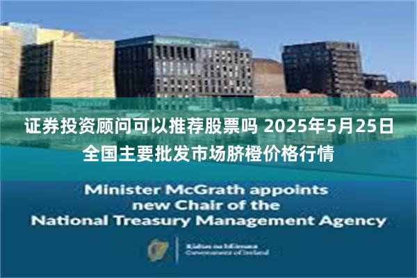 证券投资顾问可以推荐股票吗 2025年5月25日全国主要批发市场脐橙价格行情