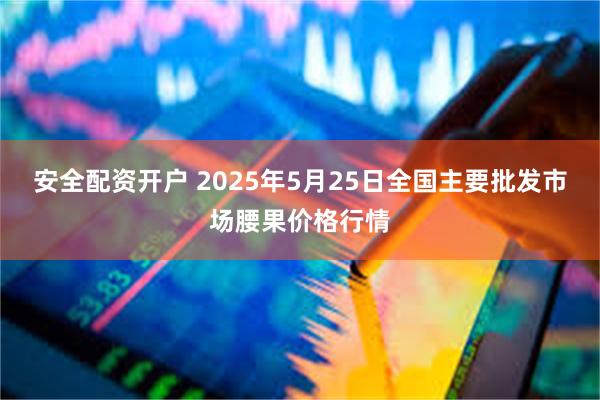 安全配资开户 2025年5月25日全国主要批发市场腰果价格行情