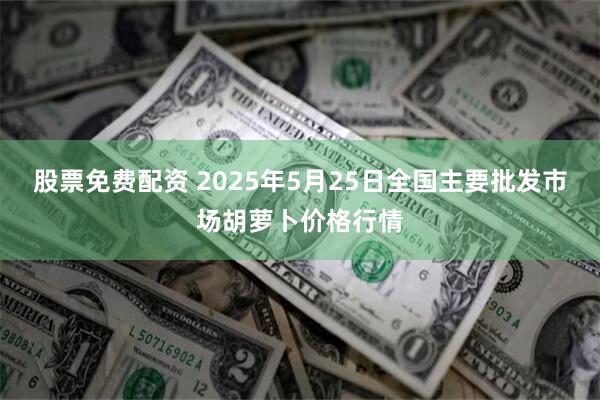 股票免费配资 2025年5月25日全国主要批发市场胡萝卜价格行情