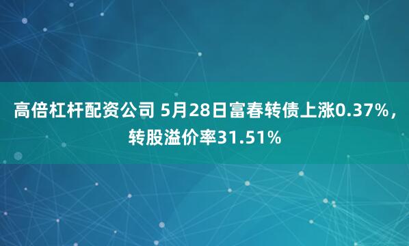 高倍杠杆配资公司 5月28日富春转债上涨0.37%，转股溢价率31.51%