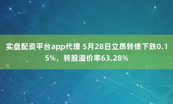 实盘配资平台app代理 5月28日立昂转债下跌0.15%，转股溢价率63.28%